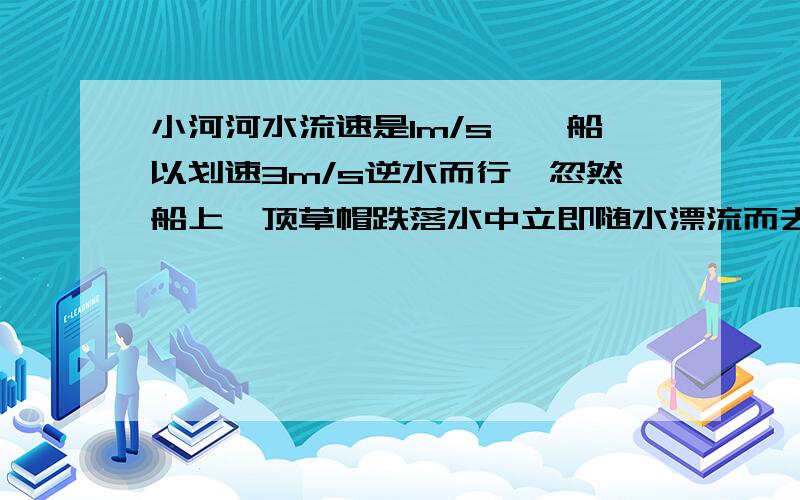 小河河水流速是1m/s,一船以划速3m/s逆水而行,忽然船上一顶草帽跌落水中立即随水漂流而去,10s后船上的人发觉,立即