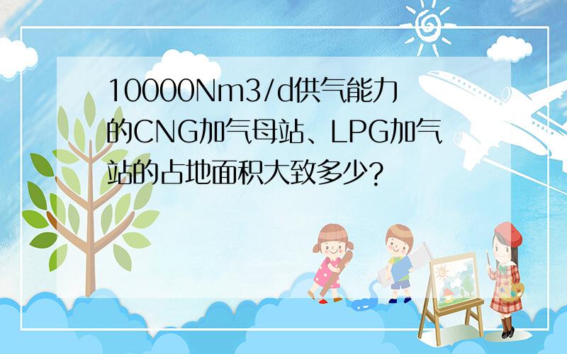 10000Nm3/d供气能力的CNG加气母站、LPG加气站的占地面积大致多少?