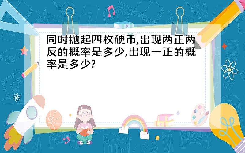 同时抛起四枚硬币,出现两正两反的概率是多少,出现一正的概率是多少?