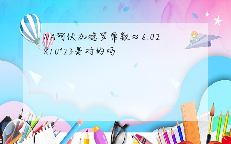 NA阿伏加德罗常数≈6.02X10^23是对的吗