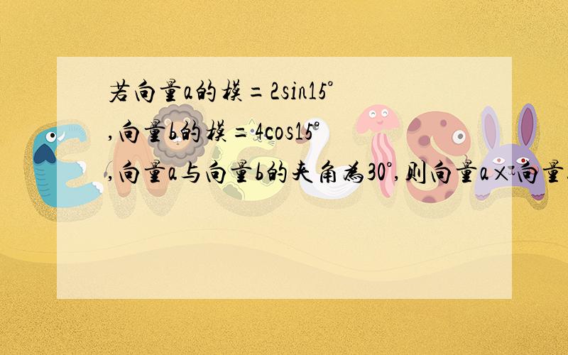 若向量a的模=2sin15°,向量b的模=4cos15°,向量a与向量b的夹角为30°,则向量a×向量b的值为?