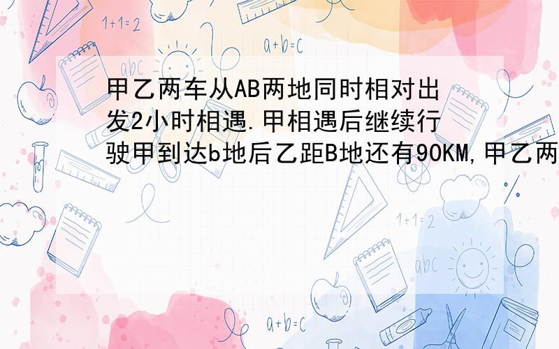 甲乙两车从AB两地同时相对出发2小时相遇.甲相遇后继续行驶甲到达b地后乙距B地还有90KM,甲乙两车的速度比