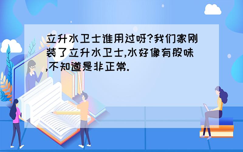 立升水卫士谁用过呀?我们家刚装了立升水卫士,水好像有股味,不知道是非正常.