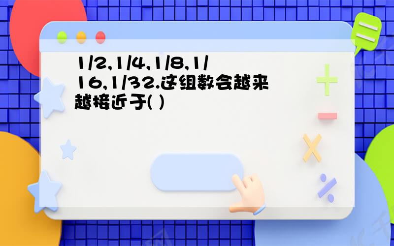 1/2,1/4,1/8,1/16,1/32.这组数会越来越接近于( )