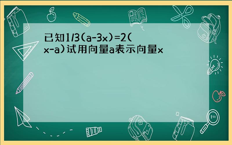 已知1/3(a-3x)=2(x-a)试用向量a表示向量x