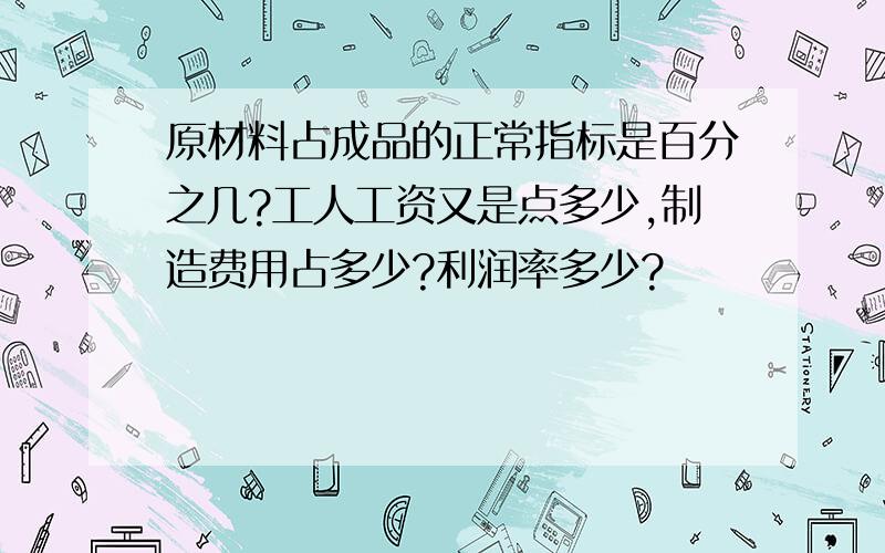 原材料占成品的正常指标是百分之几?工人工资又是点多少,制造费用占多少?利润率多少?