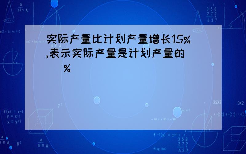 实际产量比计划产量增长15%,表示实际产量是计划产量的( ）%