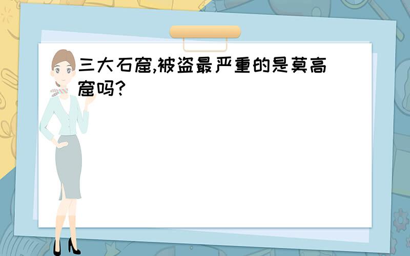 三大石窟,被盗最严重的是莫高窟吗?