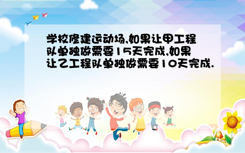 学校修建运动场,如果让甲工程队单独做需要15天完成,如果让乙工程队单独做需要10天完成.