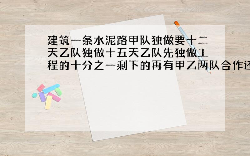 建筑一条水泥路甲队独做要十二天乙队独做十五天乙队先独做工程的十分之一剩下的再有甲乙两队合作还要多少天修完