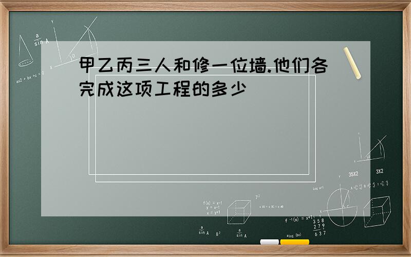 甲乙丙三人和修一位墙.他们各完成这项工程的多少