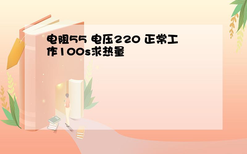 电阻55 电压220 正常工作100s求热量