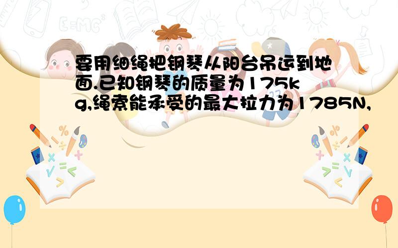 要用细绳把钢琴从阳台吊运到地面.已知钢琴的质量为175kg,绳索能承受的最大拉力为1785N,