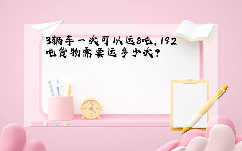 3辆车一次可以运8吨,192吨货物需要运多少次?