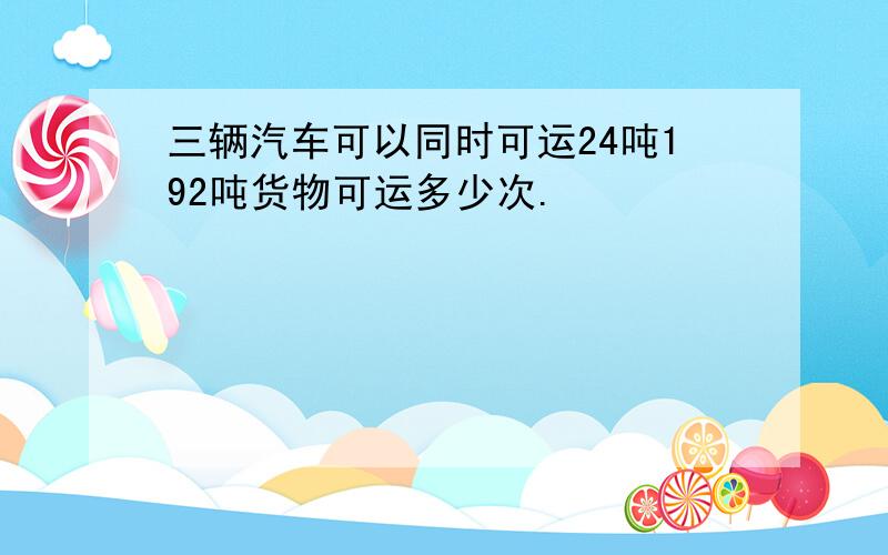 三辆汽车可以同时可运24吨192吨货物可运多少次.