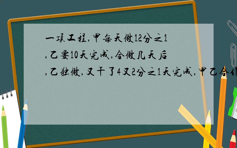 一项工程,甲每天做12分之1,乙要10天完成,合做几天后,乙独做,又干了4又2分之1天完成,甲乙合作几天