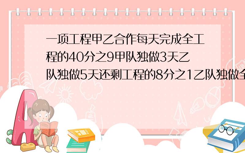 一项工程甲乙合作每天完成全工程的40分之9甲队独做3天乙队独做5天还剩工程的8分之1乙队独做全工程需多少天