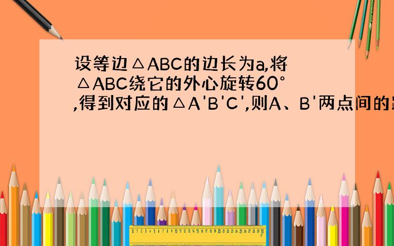 设等边△ABC的边长为a,将△ABC绕它的外心旋转60°,得到对应的△A'B'C',则A、B'两点间的距离是多少?