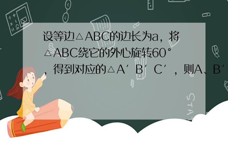 设等边△ABC的边长为a，将△ABC绕它的外心旋转60°，得到对应的△A′B′C′，则A、B′两点间距离等于______