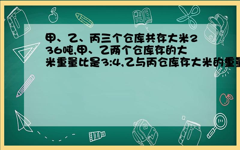 甲、乙、丙三个仓库共存大米236吨,甲、乙两个仓库存的大米重量比是3:4,乙与丙仓库存大米的重量比是5:6.