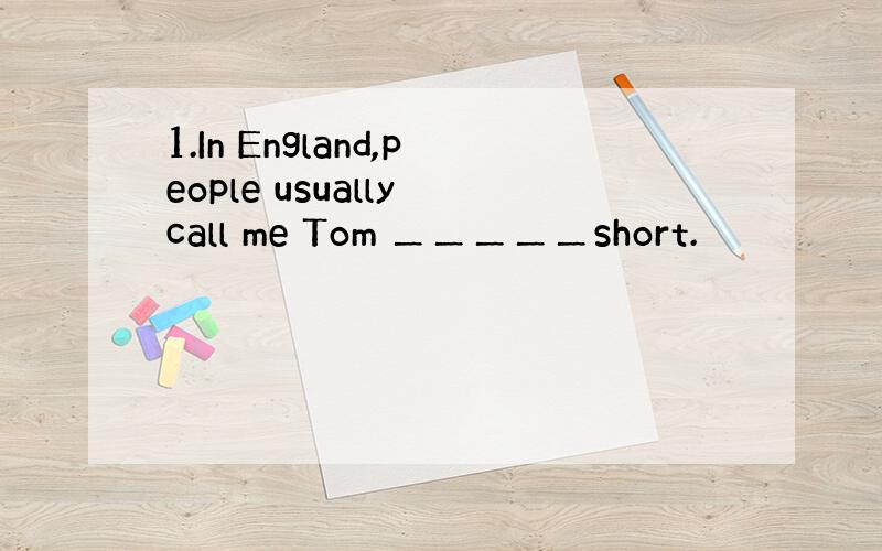 1.In England,people usually call me Tom ＿＿＿＿＿short.