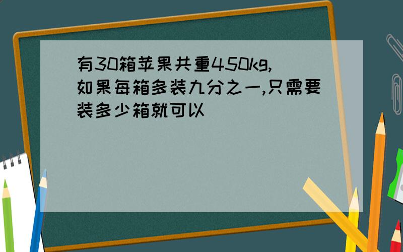 有30箱苹果共重450kg,如果每箱多装九分之一,只需要装多少箱就可以