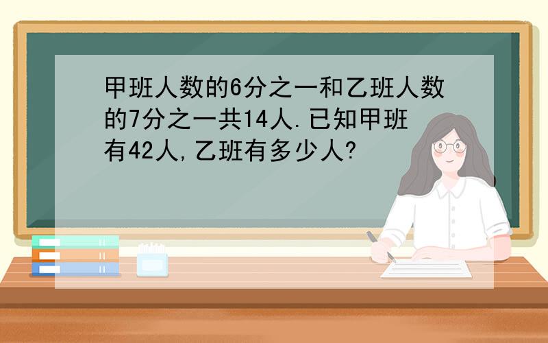 甲班人数的6分之一和乙班人数的7分之一共14人.已知甲班有42人,乙班有多少人?