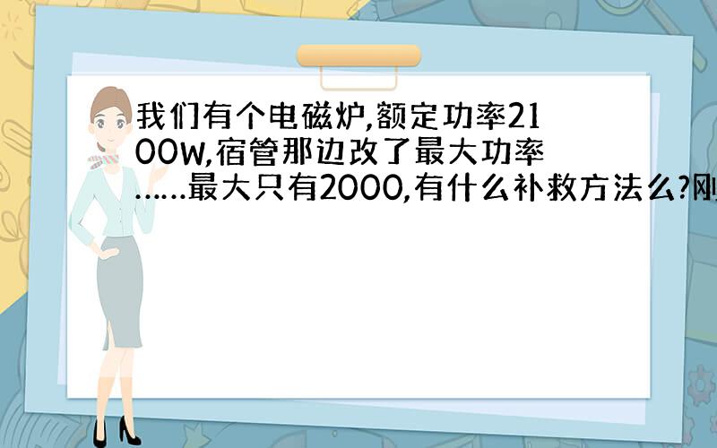 我们有个电磁炉,额定功率2100W,宿管那边改了最大功率……最大只有2000,有什么补救方法么?刚买的炉……