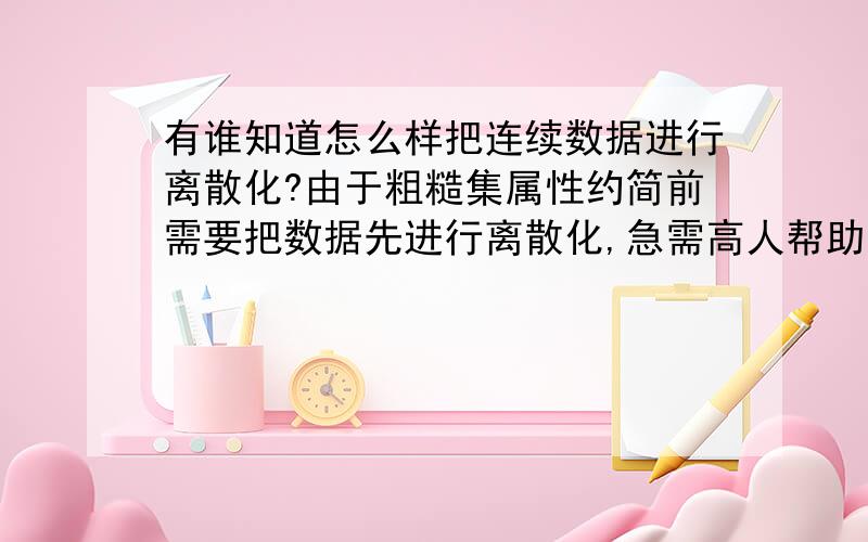 有谁知道怎么样把连续数据进行离散化?由于粗糙集属性约简前需要把数据先进行离散化,急需高人帮助!