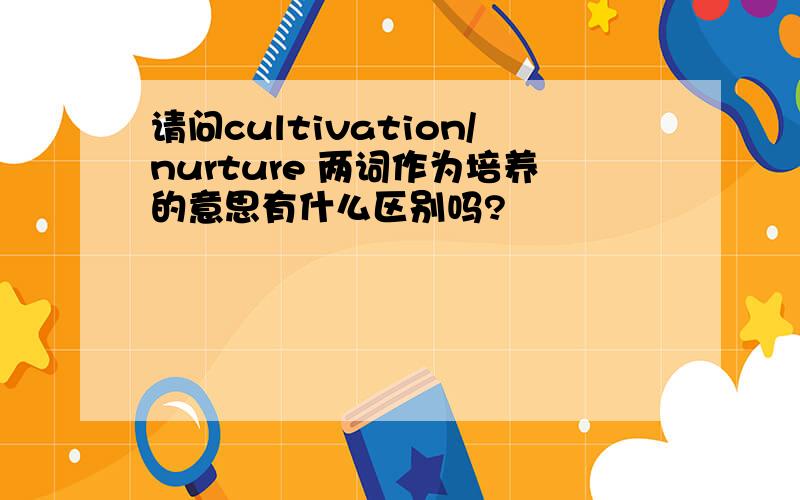 请问cultivation/nurture 两词作为培养的意思有什么区别吗?