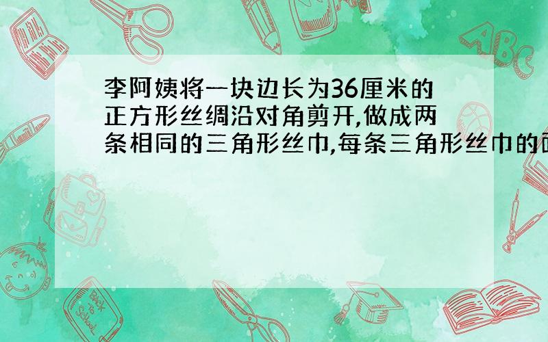 李阿姨将一块边长为36厘米的正方形丝绸沿对角剪开,做成两条相同的三角形丝巾,每条三角形丝巾的面积是多少?