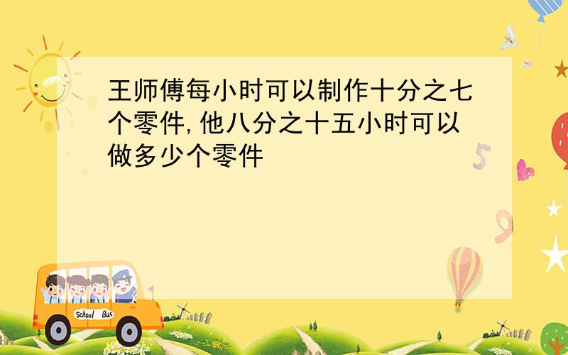 王师傅每小时可以制作十分之七个零件,他八分之十五小时可以做多少个零件