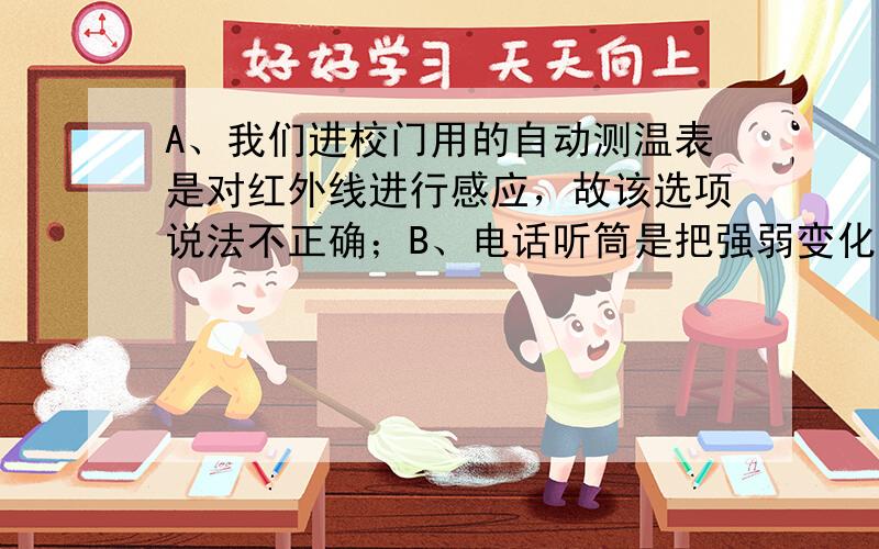 A、我们进校门用的自动测温表是对红外线进行感应，故该选项说法不正确；B、电话听筒是把强弱变化的电流通过磁场对电