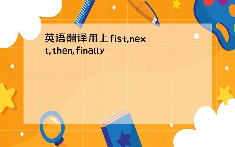 英语翻译用上fist,next,then,finally