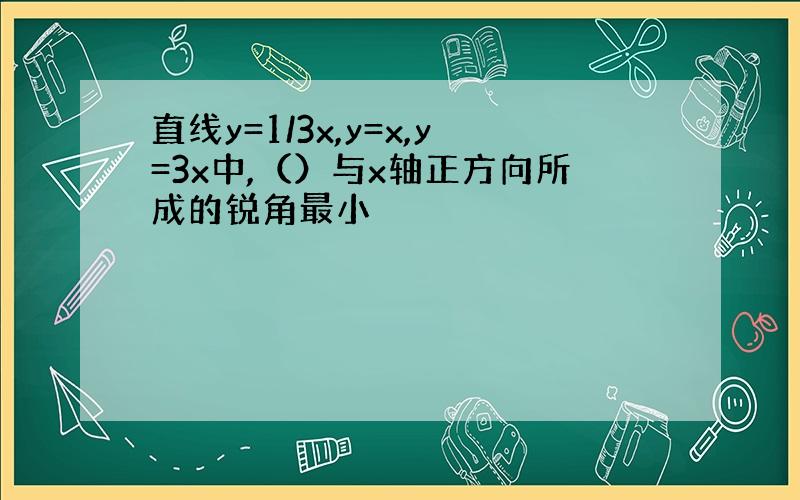 直线y=1/3x,y=x,y=3x中,（）与x轴正方向所成的锐角最小