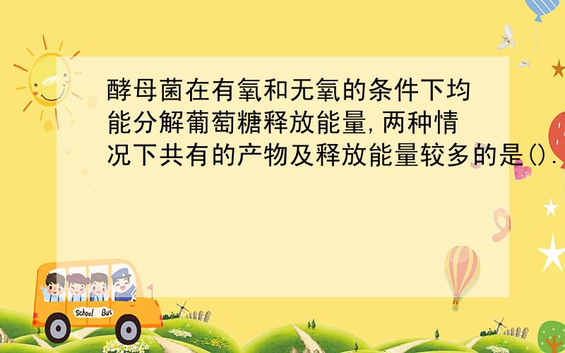 酵母菌在有氧和无氧的条件下均能分解葡萄糖释放能量,两种情况下共有的产物及释放能量较多的是().