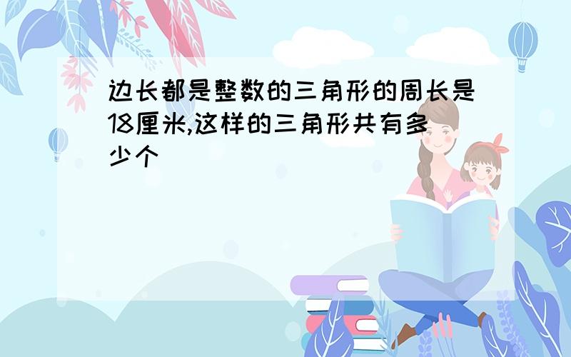 边长都是整数的三角形的周长是18厘米,这样的三角形共有多少个