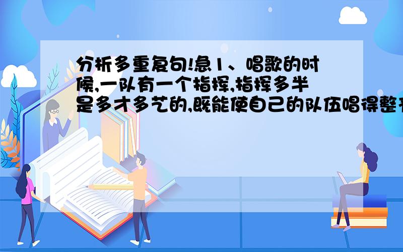 分析多重复句!急1、唱歌的时候,一队有一个指挥,指挥多半是多才多艺的,既能使自己的队伍唱得整齐有力,唱得精彩,又有办法激