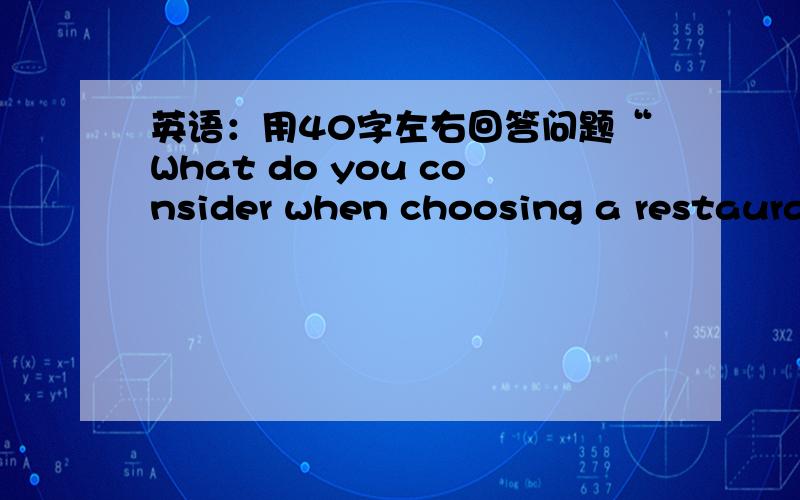 英语：用40字左右回答问题“What do you consider when choosing a restauran