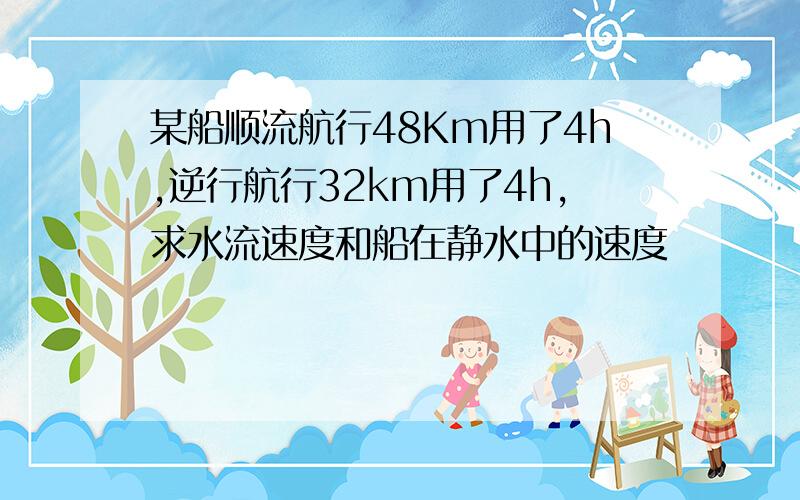 某船顺流航行48Km用了4h,逆行航行32km用了4h,求水流速度和船在静水中的速度