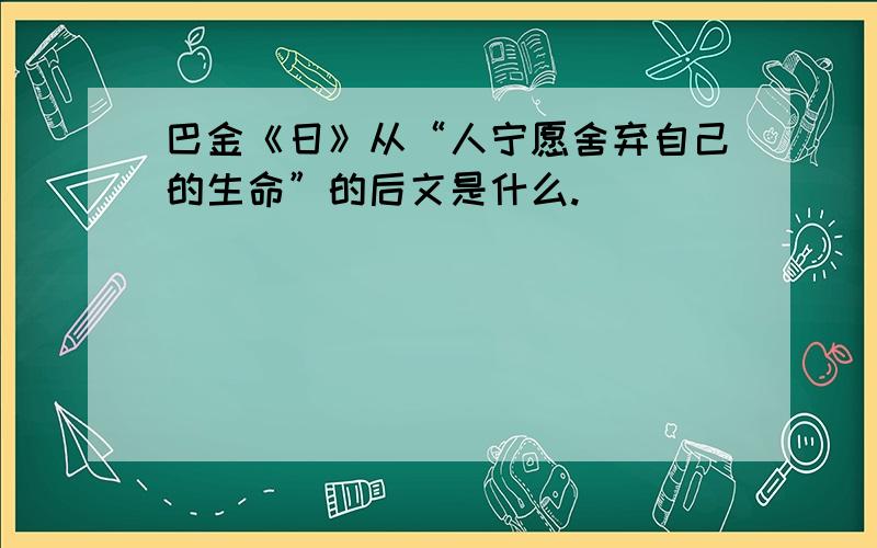 巴金《日》从“人宁愿舍弃自己的生命”的后文是什么.