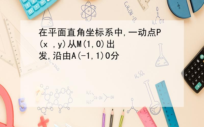 在平面直角坐标系中,一动点P(x ,y)从M(1,0)出发,沿由A(-1,1)0分