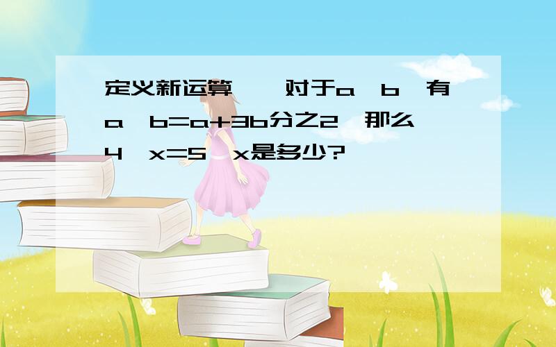 定义新运算△,对于a△b,有a△b=a+3b分之2,那么4△x=5,x是多少?