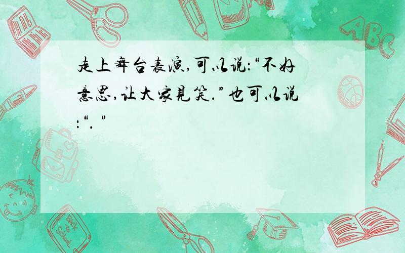 走上舞台表演,可以说：“不好意思,让大家见笑.”也可以说：“. ”