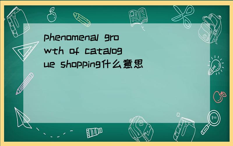 phenomenal growth of catalogue shopping什么意思