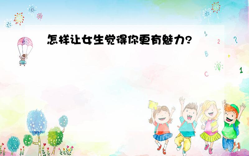 怎样让女生觉得你更有魅力?