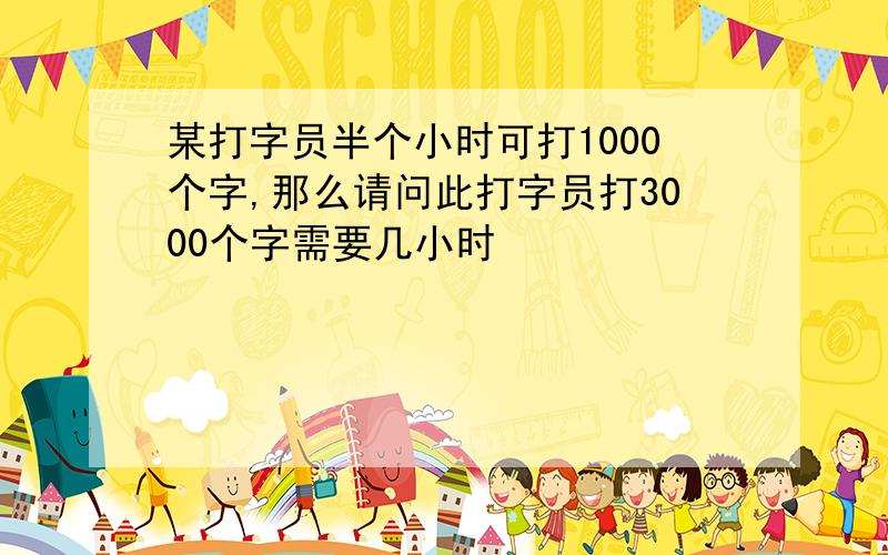 某打字员半个小时可打1000个字,那么请问此打字员打3000个字需要几小时