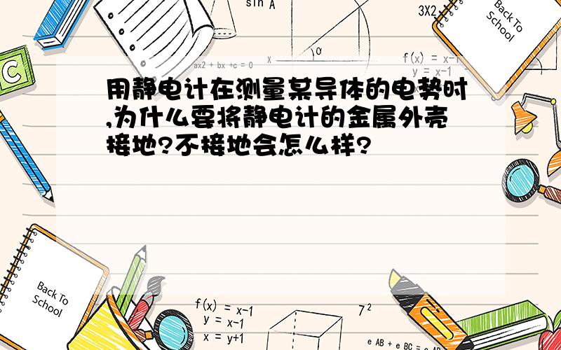 用静电计在测量某导体的电势时,为什么要将静电计的金属外壳接地?不接地会怎么样?