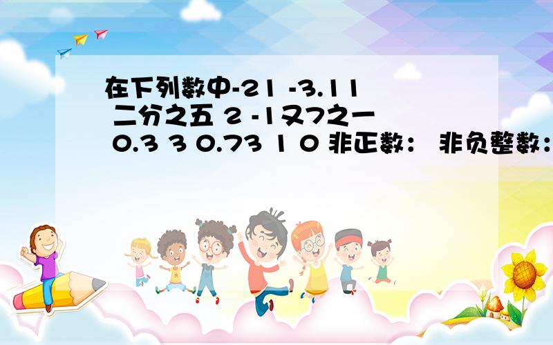 在下列数中-21 -3.11 二分之五 2 -1又7之一 0.3 3 0.73 1 0 非正数： 非负整数： 非正分数：