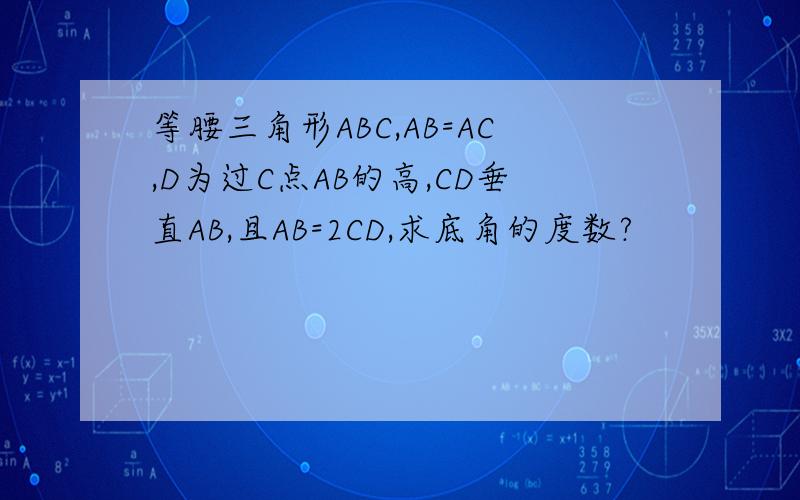 等腰三角形ABC,AB=AC,D为过C点AB的高,CD垂直AB,且AB=2CD,求底角的度数?